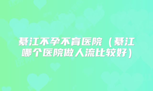綦江不孕不育医院（綦江哪个医院做人流比较好）