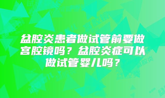 盆腔炎患者做试管前要做宫腔镜吗？盆腔炎症可以做试管婴儿吗？