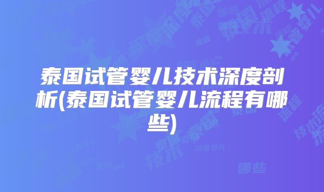泰国试管婴儿技术深度剖析(泰国试管婴儿流程有哪些)