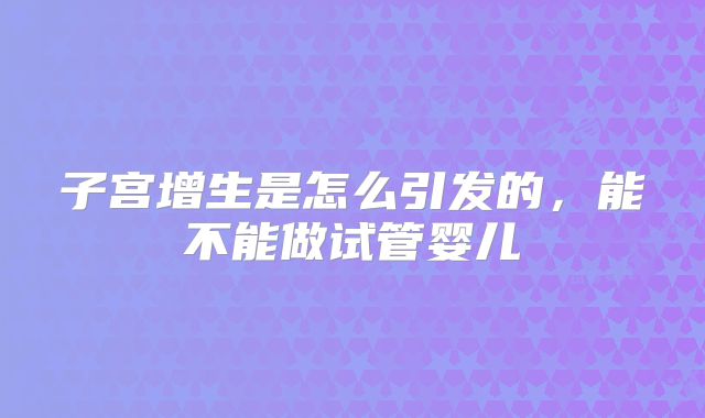 子宫增生是怎么引发的，能不能做试管婴儿