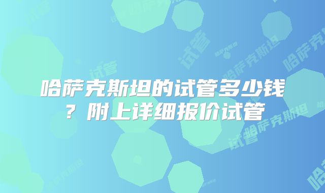 哈萨克斯坦的试管多少钱？附上详细报价试管
