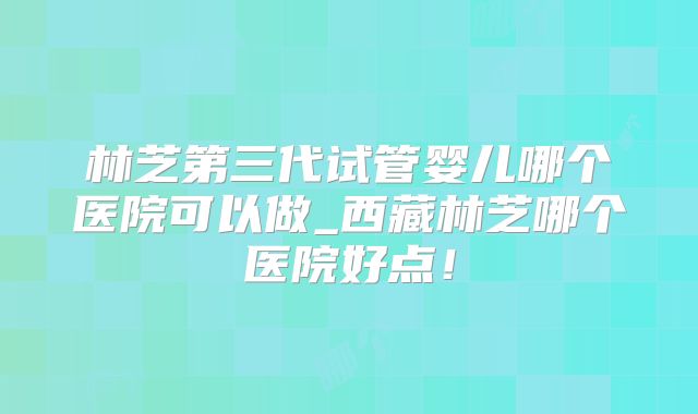 林芝第三代试管婴儿哪个医院可以做_西藏林芝哪个医院好点！