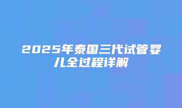 2025年泰国三代试管婴儿全过程详解