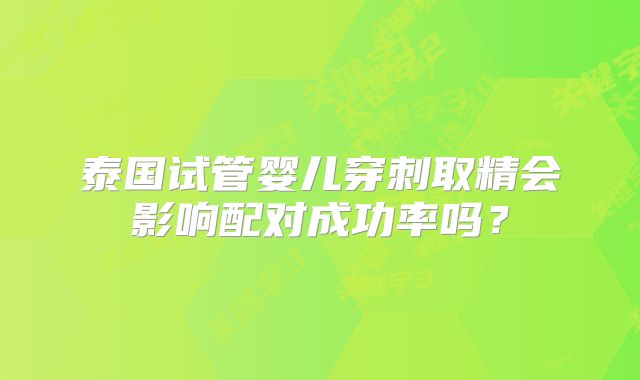 泰国试管婴儿穿刺取精会影响配对成功率吗？