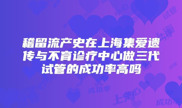 稽留流产史在上海集爱遗传与不育诊疗中心做三代试管的成功率高吗