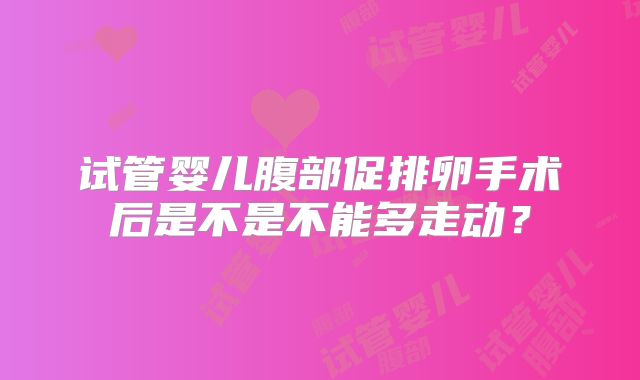 试管婴儿腹部促排卵手术后是不是不能多走动？