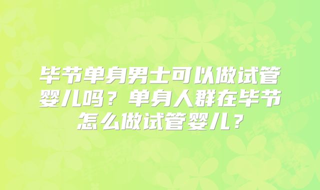 毕节单身男士可以做试管婴儿吗？单身人群在毕节怎么做试管婴儿？