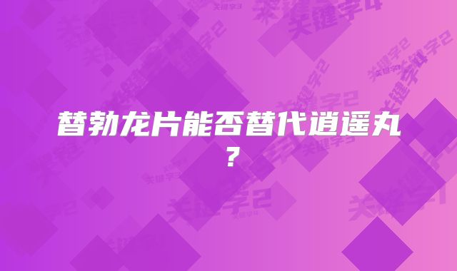 替勃龙片能否替代逍遥丸？