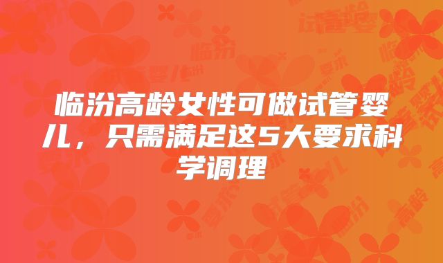 临汾高龄女性可做试管婴儿，只需满足这5大要求科学调理