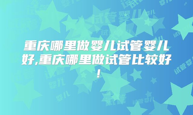 重庆哪里做婴儿试管婴儿好,重庆哪里做试管比较好!