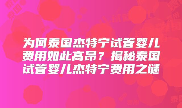 为何泰国杰特宁试管婴儿费用如此高昂？揭秘泰国试管婴儿杰特宁费用之谜