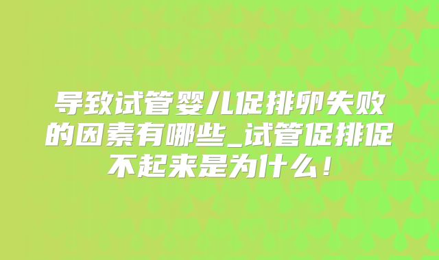 导致试管婴儿促排卵失败的因素有哪些_试管促排促不起来是为什么！
