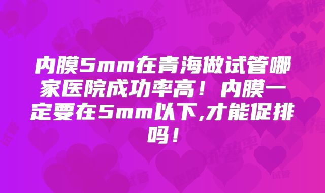 内膜5mm在青海做试管哪家医院成功率高！内膜一定要在5mm以下,才能促排吗！