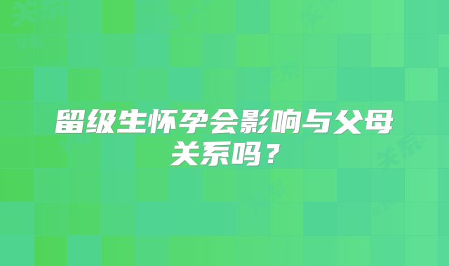 留级生怀孕会影响与父母关系吗？