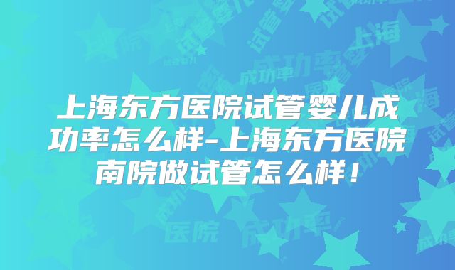 上海东方医院试管婴儿成功率怎么样-上海东方医院南院做试管怎么样！