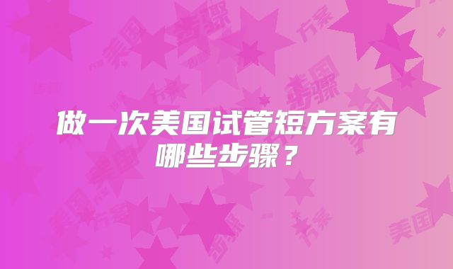 做一次美国试管短方案有哪些步骤？