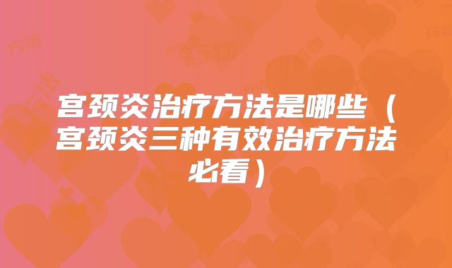 宫颈炎治疗方法是哪些（宫颈炎三种有效治疗方法必看）