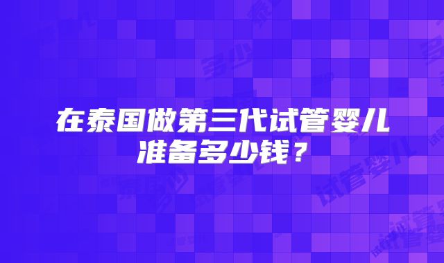 在泰国做第三代试管婴儿准备多少钱?