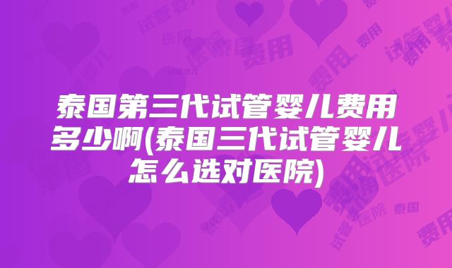 泰国第三代试管婴儿费用多少啊(泰国三代试管婴儿怎么选对医院)