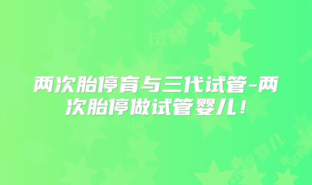 两次胎停育与三代试管-两次胎停做试管婴儿！