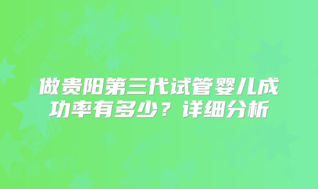 做贵阳第三代试管婴儿成功率有多少?详细分析