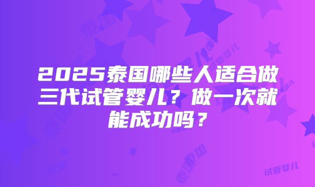 2025泰国哪些人适合做三代试管婴儿？做一次就能成功吗？