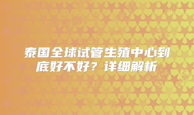 泰国全球试管生殖中心到底好不好？详细解析