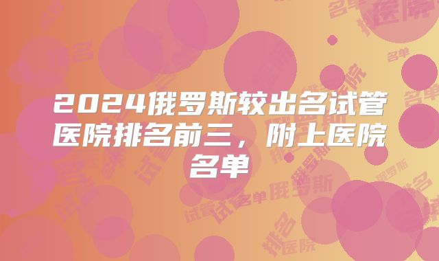 2024俄罗斯较出名试管医院排名前三,附上医院名单