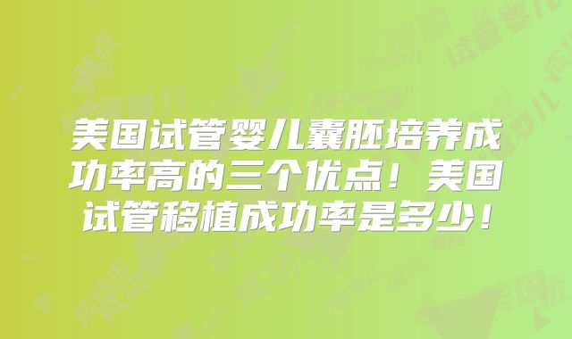 美国试管婴儿囊胚培养成功率高的三个优点!美国试管移植成功率是多少!