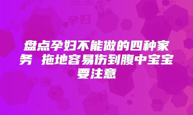 盘点孕妇不能做的四种家务 拖地容易伤到腹中宝宝要注意