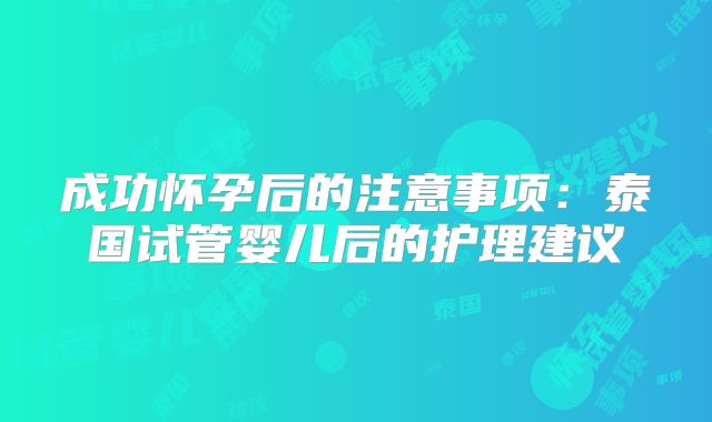 成功怀孕后的注意事项：泰国试管婴儿后的护理建议