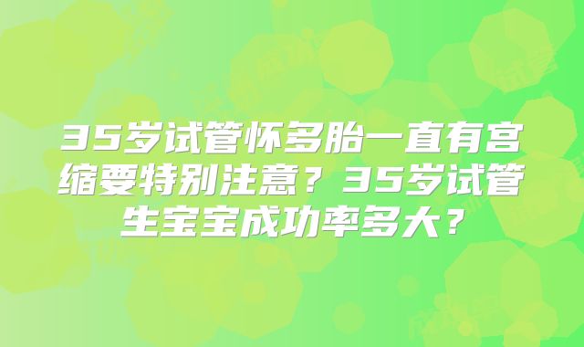 35岁试管怀多胎一直有宫缩要特别注意?35岁试管生宝宝成功率多大?