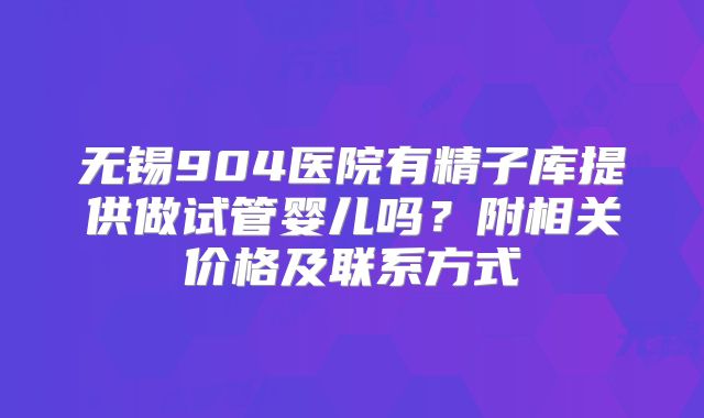 无锡904医院有精子库提供做试管婴儿吗？附相关价格及联系方式