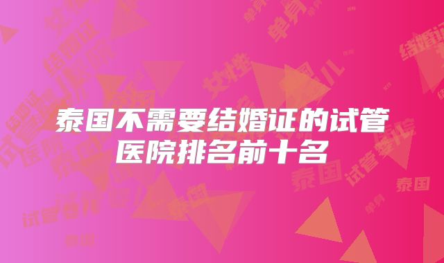泰国不需要结婚证的试管医院排名前十名