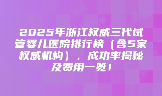 2025年浙江权威三代试管婴儿医院排行榜（含5家权威机构），成功率揭秘及费用一览！