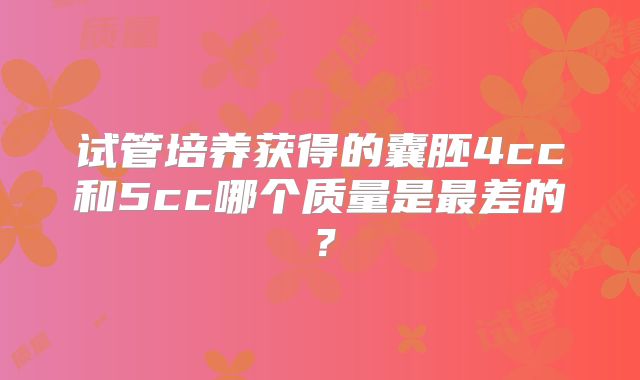 试管培养获得的囊胚4cc和5cc哪个质量是最差的?