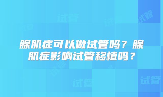 腺肌症可以做试管吗?腺肌症影响试管移植吗?