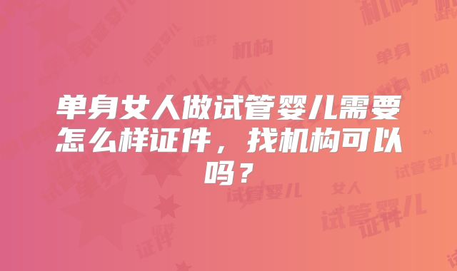单身女人做试管婴儿需要怎么样证件，找机构可以吗？