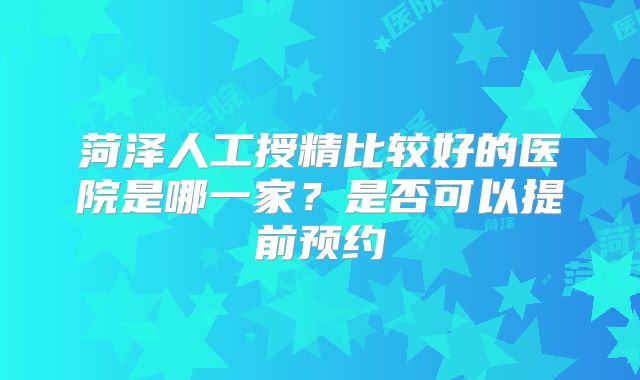 菏泽人工授精比较好的医院是哪一家?是否可以提前预约