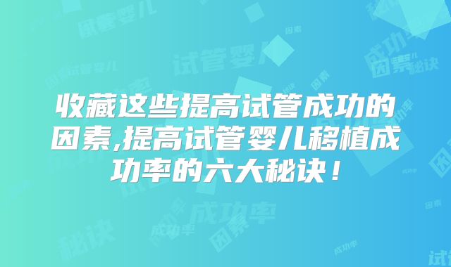 收藏这些提高试管成功的因素,提高试管婴儿移植成功率的六大秘诀！