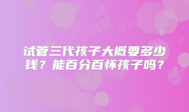 试管三代孩子大概要多少钱？能百分百怀孩子吗？