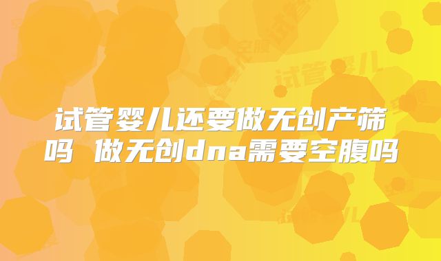 试管婴儿还要做无创产筛吗 做无创dna需要空腹吗