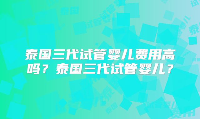泰国三代试管婴儿费用高吗?泰国三代试管婴儿?