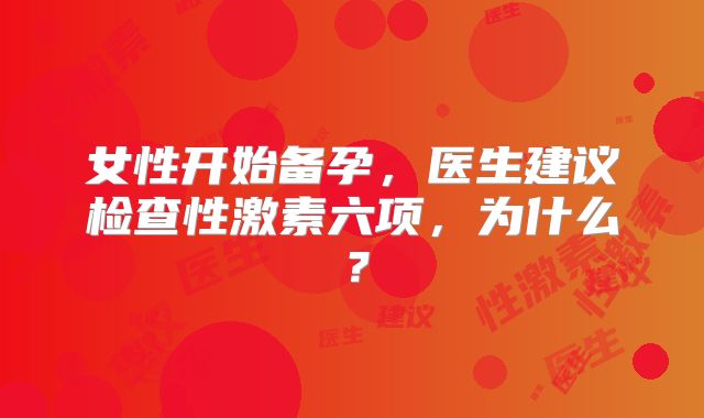 女性开始备孕，医生建议检查性激素六项，为什么？