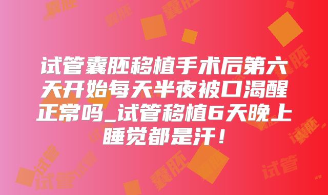 试管囊胚移植手术后第六天开始每天半夜被口渴醒正常吗_试管移植6天晚上睡觉都是汗！
