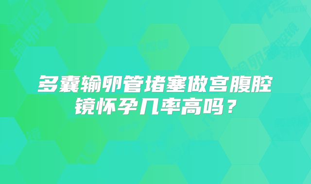多囊输卵管堵塞做宫腹腔镜怀孕几率高吗？