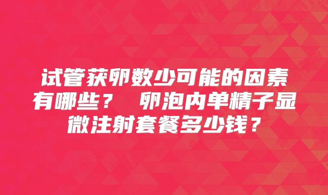 试管获卵数少可能的因素有哪些? 卵泡内单精子显微注射套餐多少钱?