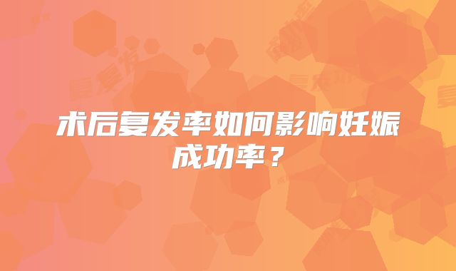 术后复发率如何影响妊娠成功率？