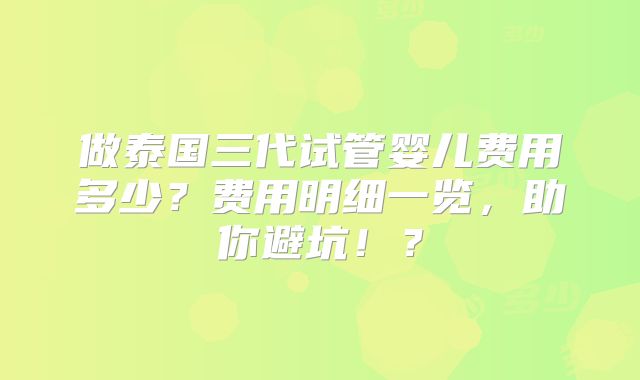 做泰国三代试管婴儿费用多少?费用明细一览,助你避坑!?