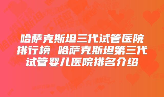 哈萨克斯坦三代试管医院排行榜 哈萨克斯坦第三代试管婴儿医院排名介绍